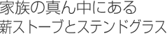 家族の真ん中にある薪ストーブとステンドグラス