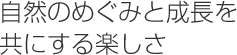 自然のめぐみと成長を共にする楽しさ