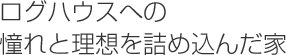 ログハウスへの憧れと理想を詰め込んだ家