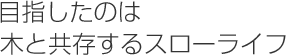 目指したのは木と共存するスローライフ